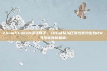 Zoom与LokeN强强联手，JDG战队以压倒性优势击败RW，书写电竞新篇章！