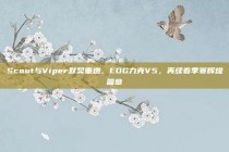 Scout与Viper默契重燃，EDG力克V5，再续春季赛辉煌篇章