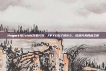 Nuguri与Doinb双星闪耀，FPX战队力克V5，成就完美胜利之夜