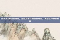 沙尔克04终迎曙光，险胜对手打破连败魔咒，关键三分锁定胜局