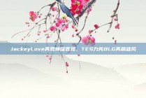 JackeyLove再现神级表现，TES力克BLG再展雄风