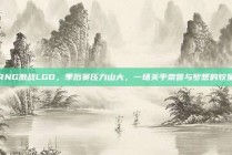 RNG激战LGD，季后赛压力山大，一场关乎荣誉与梦想的较量