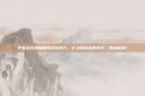 巴黎圣日耳曼展现无敌火力，3-0轻松击败对手，再创佳绩！