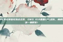 LPL季后赛首轮激战正酣，DWG KIA直面LPL战队，巅峰对决一触即发！