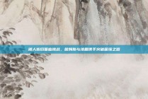 湖人依旧面临挑战，詹姆斯与浓眉携手突破困境之路