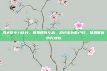 马赛队全力以赴，展现顽强斗志，轻松击败图卢兹，巩固联赛领先地位