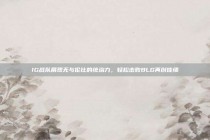 IG战队展现无与伦比的统治力，轻松击败BLG再创佳绩