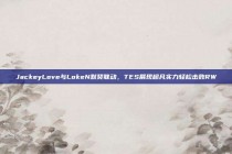 JackeyLove与LokeN默契联动，TES展现超凡实力轻松击败RW