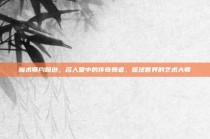 魔术师约翰逊，名人堂中的传奇舞者，篮球世界的艺术大师