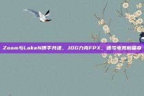 Zoom与LokeN携手共进，JDG力克FPX，谱写电竞新篇章