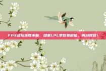 FPX战队连胜不断，稳坐LPL季后赛席位，再创辉煌！