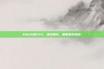 RNG大胜FPX，强势回归，重振电竞荣耀！