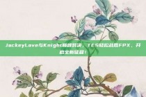 JackeyLove与Knight巅峰对决，TES轻松战胜FPX，开启全新征程！