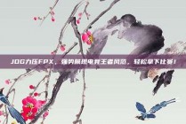 JDG力压FPX，强势展现电竞王者风范，轻松拿下比赛！