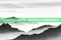 Xiaohu与Wei再展神威，RNG力克FPX续写巅峰对决传奇