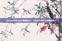 Scout与Viper重燃战火，EDG力克V5再展雄风！