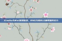 Xiaohu与Wei默契配合，RNG力克BLG展现强势实力