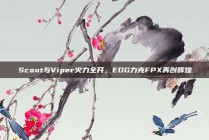 Scout与Viper火力全开，EDG力克FPX再创辉煌