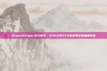 Scout与Viper火力全开，EDG力克TES挺进季后赛巅峰对决