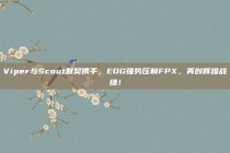 Viper与Scout默契携手，EDG强势压制FPX，再创辉煌战绩！