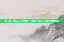 TheShy与Rookie默契联手，IG战队力克V5，书写辉煌胜利篇章