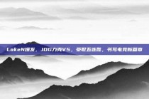 LokeN爆发，JDG力克V5，豪取五连胜，书写电竞新篇章