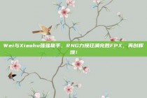 Wei与Xiaohu强强联手，RNG力挽狂澜完胜FPX，再创辉煌！