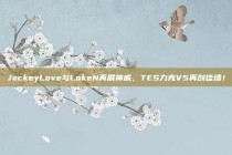 JackeyLove与LokeN再展神威，TES力克V5再创佳绩！