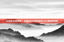 IG战队全员神勇，完胜DRX强势锁定LPL季后赛名额