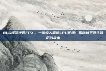 BLG爆冷逆袭FPX，一鸣惊人震撼LPL赛场！揭秘新王诞生背后的故事