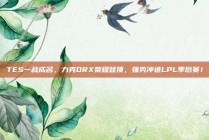 TES一战成名，力克DRX荣耀登顶，强势冲进LPL季后赛！