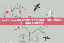 JackeyLove神级操作助力TES绝地反击，关键三分逆转V5，成就电竞传奇之夜！