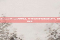 JackeyLove与Knight的默契联动，TES战队以无懈可击的配合大胜V5，重振赛场雄风！