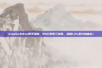 Xiaohu与Wei携手领航，RNG豪取三连胜，稳居LPL积分榜首位！