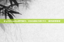 Wei与Xiaohu携手助力，RNG战队力克FPX，强势登顶赛场