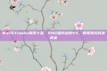 Wei与Xiaohu默契十足，RNG强势击败V5，展现顶尖对决风采