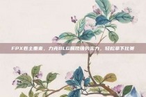 FPX卷土重来，力克BLG展现强势实力，轻松拿下比赛