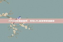 FPX战队勇破僵局，书写LPL新赛季辉煌篇章