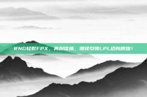 RNG轻取FPX，再创佳绩，继续引领LPL迈向辉煌！