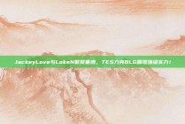 JackeyLove与LokeN默契重燃，TES力克BLG展现顶级实力！