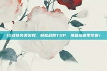 IG战队完美发挥，轻松战胜TOP，昂首挺进季后赛！