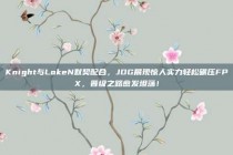 Knight与LokeN默契配合，JDG展现惊人实力轻松碾压FPX，晋级之路愈发坦荡！