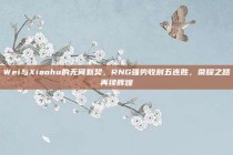 Wei与Xiaohu的无间默契，RNG强势收割五连胜，荣耀之路再续辉煌