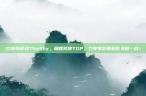 IG豪情迎战TheShy，巅峰对决TOP，力夺季后赛席位关键一战！