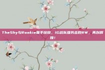 TheShy与Rookie联手绽放，IG战队强势击败RW，再创辉煌！