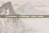 TES战队震撼来袭，LPL赛季再创辉煌，荣耀之路，激情燃烧