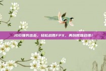 JDG强势出击，轻松战胜FPX，再创辉煌战绩！