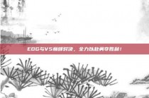 EDG与V5巅峰对决，全力以赴勇夺胜利！