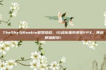 TheShy与Rookie默契搭档，IG战队强势逆袭FPX，再创辉煌时刻！