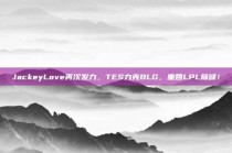 JackeyLove再次发力，TES力克BLG，重回LPL巅峰！